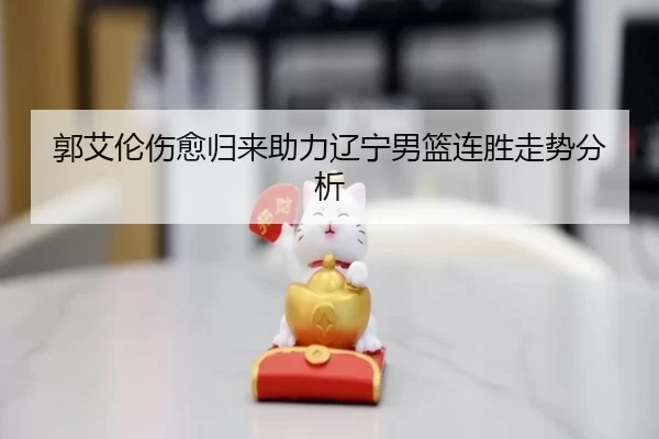 郭艾伦伤愈归来助力辽宁男篮连胜走势分析